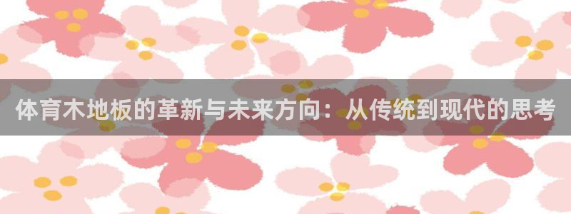 体育木地板的革新与未来方向：从传统到现代的思考